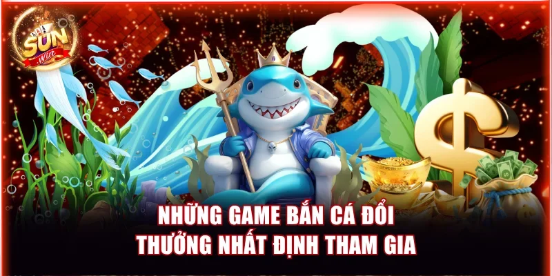 Những game bắn cá đổi thưởng nhất định tham gia