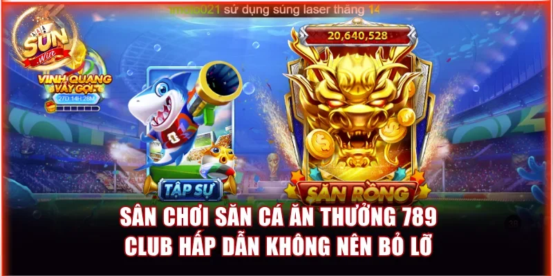 Sân chơi săn cá ăn thưởng 789 Club hấp dẫn không nên bỏ lỡ