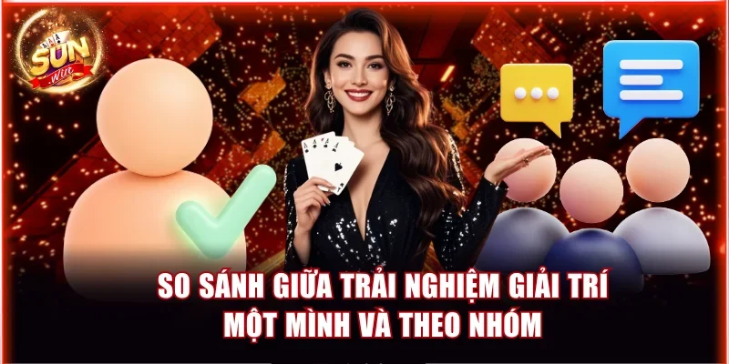 Chơi Sunwin Cùng Nhóm Bạn Thăng Hoa Trải Nghiệm Giải Trí 4 So sánh giữa trải nghiệm giải trí một mình và theo nhóm