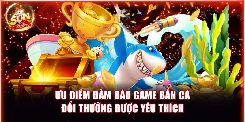 Ưu điểm đảm bảo game bắn cá đổi thưởng được yêu thích
